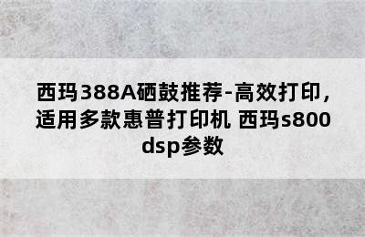 西玛388A硒鼓推荐-高效打印，适用多款惠普打印机 西玛s800dsp参数